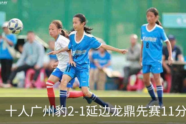 十人广州豹2-1延边龙鼎先赛11分领跑 尼康点射+造乌龙卡洛斯染红