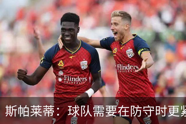 斯帕莱蒂：球队需要在防守时更紧凑 我们视库普梅纳斯为关键球员