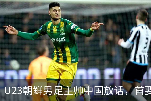 U23朝鲜男足主帅中国放话，首要目标小组出线，全力冲击奖牌